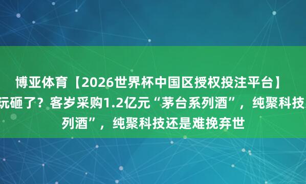 博亚体育【2026世界杯中国区授权投注平台】 “靠酒生财”玩砸了？客岁采购1.2亿元“茅台系列酒”，纯聚科技还是难挽弃世