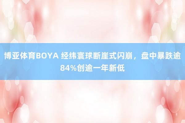 博亚体育BOYA 经纬寰球断崖式闪崩，盘中暴跌逾84%创逾一年新低