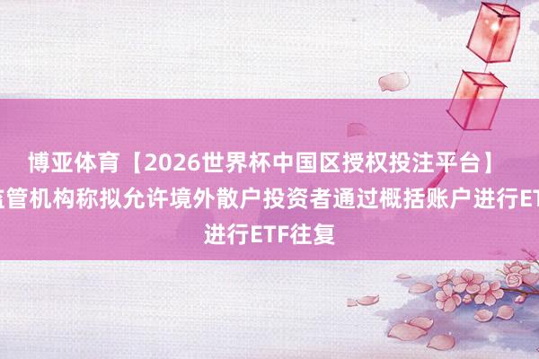 博亚体育【2026世界杯中国区授权投注平台】 韩国监管机构称拟允许境外散户投资者通过概括账户进行ETF往复
