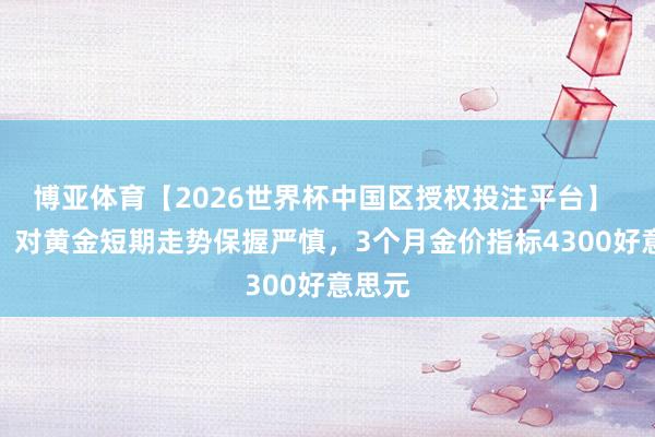 博亚体育【2026世界杯中国区授权投注平台】 花旗：对黄金短期走势保握严慎，3个月金价指标4300好意思元