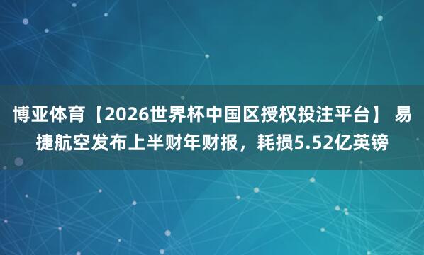 博亚体育【2026世界杯中国区授权投注平台】 易捷航空发布上半财年财报，耗损5.52亿英镑