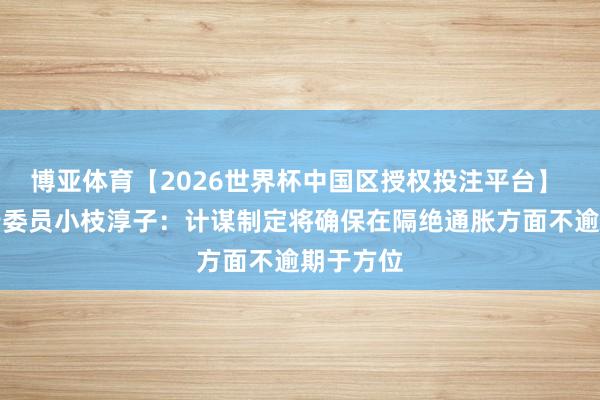 博亚体育【2026世界杯中国区授权投注平台】 日本央行委员小枝淳子：计谋制定将确保在隔绝通胀方面不逾期于方位
