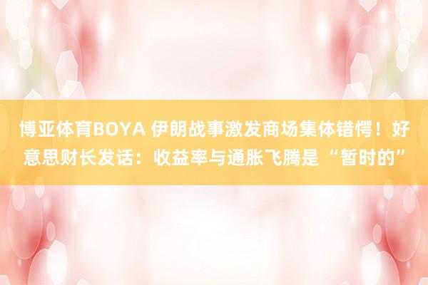博亚体育BOYA 伊朗战事激发商场集体错愕！好意思财长发话：收益率与通胀飞腾是 “暂时的”