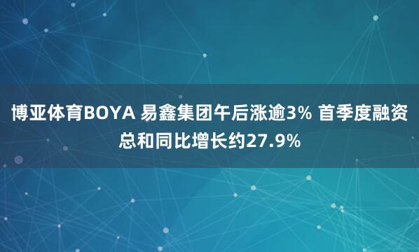 博亚体育BOYA 易鑫集团午后涨逾3% 首季度融资总和同比增长约27.9%