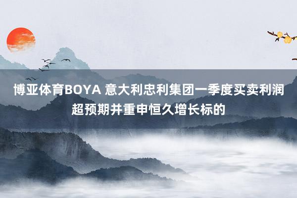 博亚体育BOYA 意大利忠利集团一季度买卖利润超预期并重申恒久增长标的