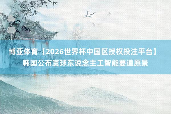 博亚体育【2026世界杯中国区授权投注平台】 韩国公布寰球东说念主工智能要道愿景