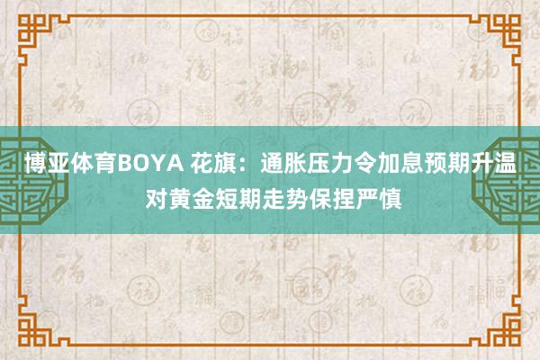 博亚体育BOYA 花旗：通胀压力令加息预期升温 对黄金短期走势保捏严慎
