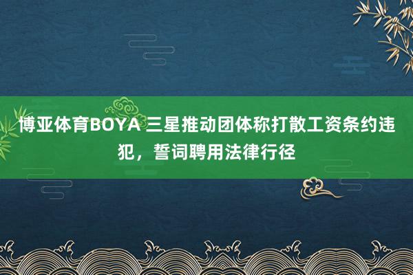 博亚体育BOYA 三星推动团体称打散工资条约违犯，誓词聘用法律行径