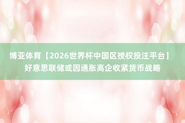 博亚体育【2026世界杯中国区授权投注平台】 好意思联储或因通胀高企收紧货币战略