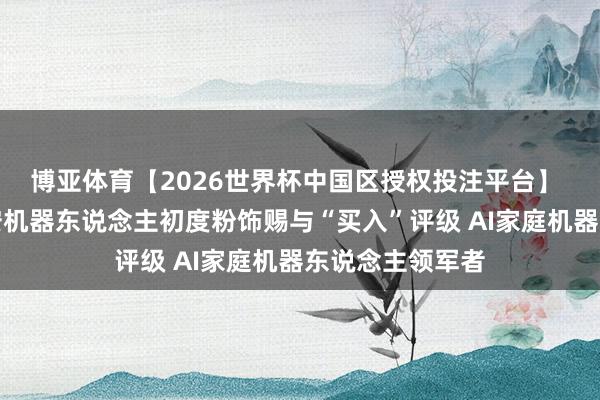博亚体育【2026世界杯中国区授权投注平台】 开源证券：卧安机器东说念主初度粉饰赐与“买入”评级 AI家庭机器东说念主领军者