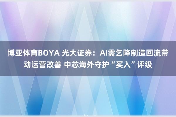 博亚体育BOYA 光大证券：AI需乞降制造回流带动运营改善 中芯海外守护“买入”评级