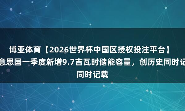 博亚体育【2026世界杯中国区授权投注平台】 好意思国一季度新增9.7吉瓦时储能容量，创历史同时记载