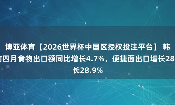 博亚体育【2026世界杯中国区授权投注平台】 韩国前四月食物出口额同比增长4.7%，便捷面出口增长28.9%