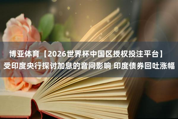 博亚体育【2026世界杯中国区授权投注平台】 受印度央行探讨加息的音问影响 印度债券回吐涨幅