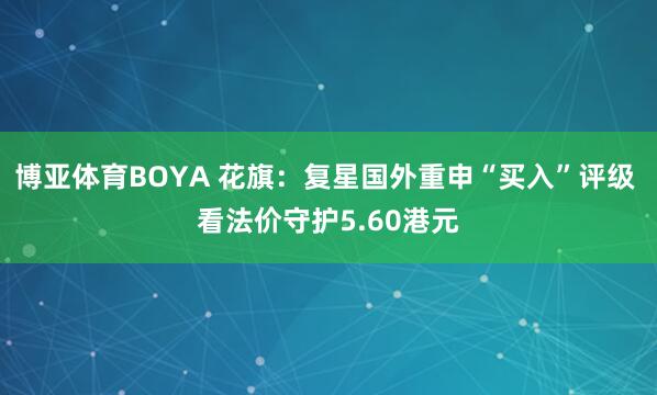 博亚体育BOYA 花旗：复星国外重申“买入”评级 看法价守护5.60港元