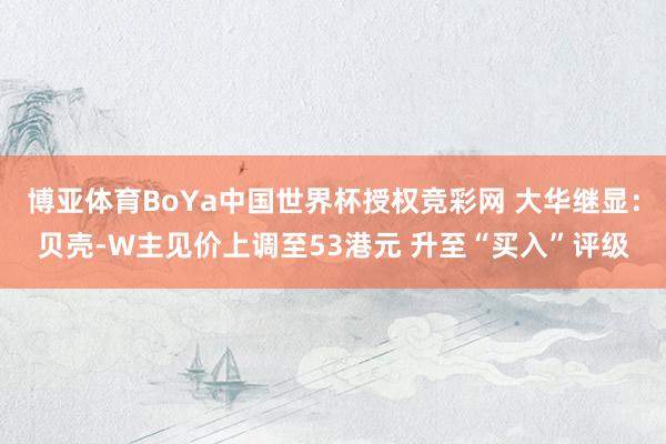 博亚体育BoYa中国世界杯授权竞彩网 大华继显：贝壳-W主见价上调至53港元 升至“买入”评级