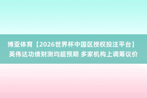 博亚体育【2026世界杯中国区授权投注平台】 英伟达功绩财测均超预期 多家机构上调筹议价