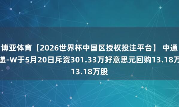 博亚体育【2026世界杯中国区授权投注平台】 中通快递-W于5月20日斥资301.33万好意思元回购13.18万股
