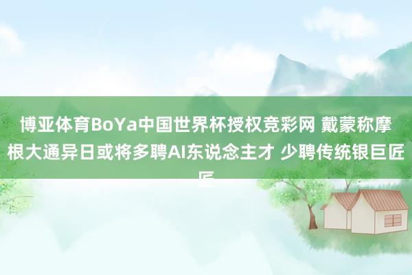 博亚体育BoYa中国世界杯授权竞彩网 戴蒙称摩根大通异日或将多聘AI东说念主才 少聘传统银巨匠
