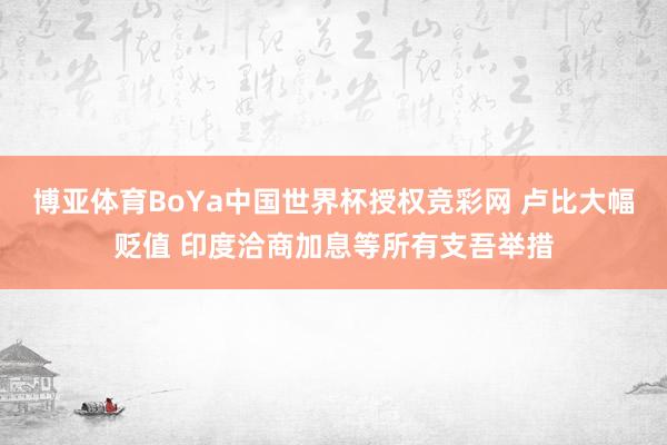 博亚体育BoYa中国世界杯授权竞彩网 卢比大幅贬值 印度洽商加息等所有支吾举措