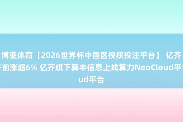 博亚体育【2026世界杯中国区授权投注平台】 亿齐午前涨超6% 亿齐旗下算丰信息上线算力NeoCloud平台