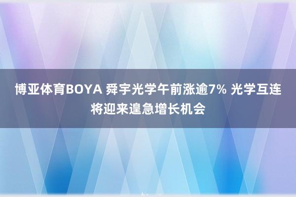 博亚体育BOYA 舜宇光学午前涨逾7% 光学互连将迎来遑急增长机会