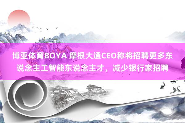 博亚体育BOYA 摩根大通CEO称将招聘更多东说念主工智能东说念主才，减少银行家招聘