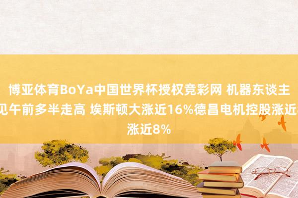 博亚体育BoYa中国世界杯授权竞彩网 机器东谈主主见午前多半走高 埃斯顿大涨近16%德昌电机控股涨近8%