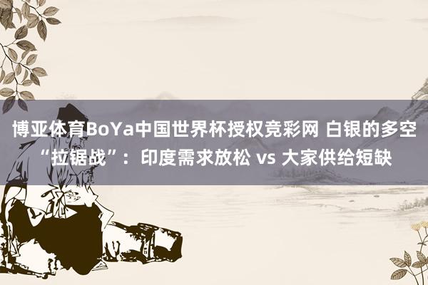 博亚体育BoYa中国世界杯授权竞彩网 白银的多空“拉锯战”：印度需求放松 vs 大家供给短缺