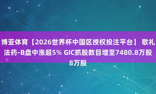 博亚体育【2026世界杯中国区授权投注平台】 歌礼法药-B盘中涨超5% GIC抓股数目增至7480.8万股