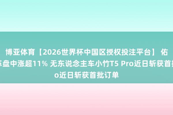 博亚体育【2026世界杯中国区授权投注平台】 佑驾改革盘中涨超11% 无东说念主车小竹T5 Pro近日斩获首批订单
