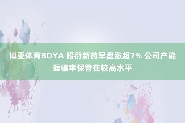 博亚体育BOYA 昭衍新药早盘涨超7% 公司产能诓骗率保管在较高水平