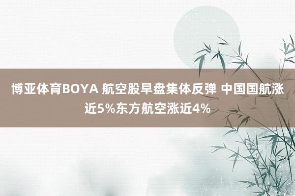 博亚体育BOYA 航空股早盘集体反弹 中国国航涨近5%东方航空涨近4%