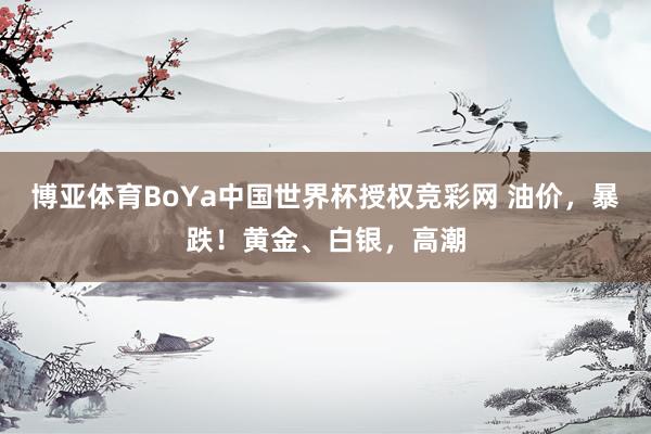 博亚体育BoYa中国世界杯授权竞彩网 油价，暴跌！黄金、白银，高潮