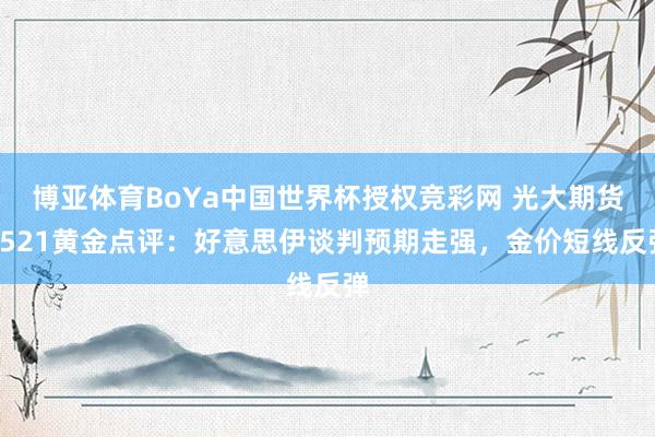 博亚体育BoYa中国世界杯授权竞彩网 光大期货0521黄金点评：好意思伊谈判预期走强，金价短线反弹