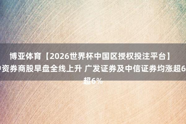 博亚体育【2026世界杯中国区授权投注平台】 中资券商股早盘全线上升 广发证券及中信证券均涨超6%