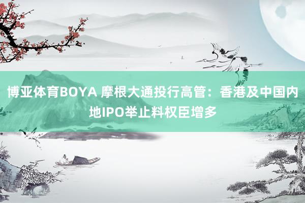 博亚体育BOYA 摩根大通投行高管：香港及中国内地IPO举止料权臣增多