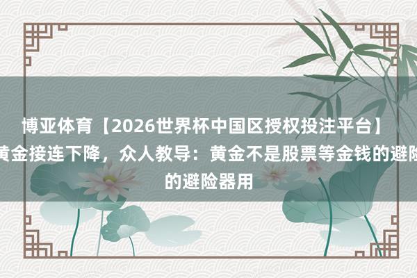 博亚体育【2026世界杯中国区授权投注平台】 现货黄金接连下降，众人教导：黄金不是股票等金钱的避险器用