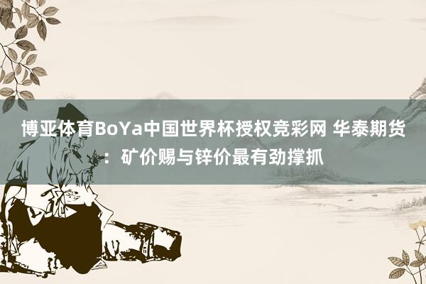 博亚体育BoYa中国世界杯授权竞彩网 华泰期货：矿价赐与锌价最有劲撑抓