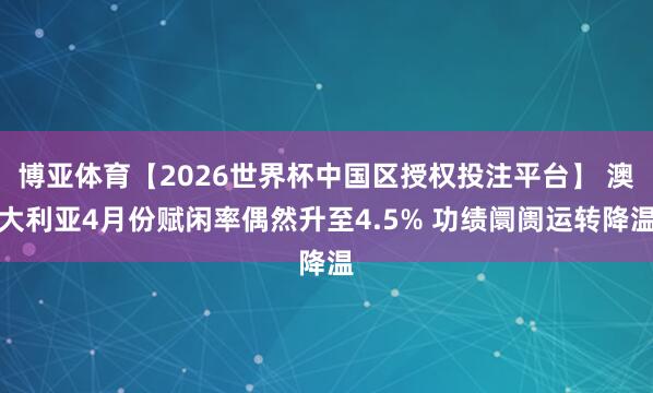 博亚体育【2026世界杯中国区授权投注平台】 澳大利亚4月份赋闲率偶然升至4.5% 功绩阛阓运转降温