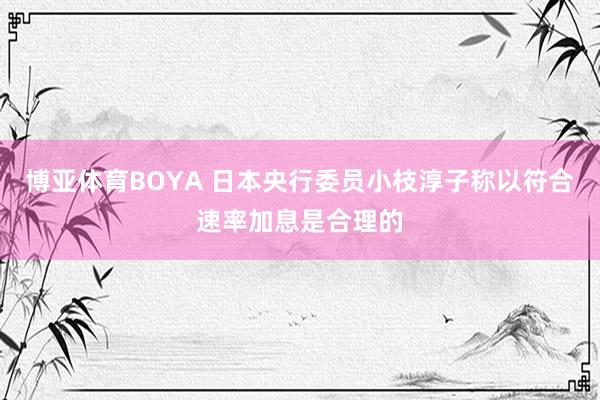 博亚体育BOYA 日本央行委员小枝淳子称以符合速率加息是合理的