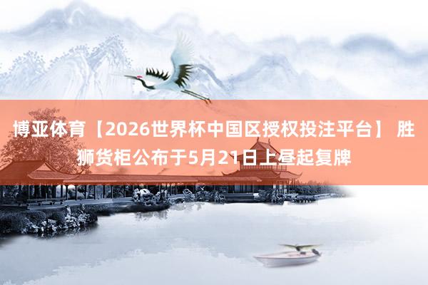 博亚体育【2026世界杯中国区授权投注平台】 胜狮货柜公布于5月21日上昼起复牌