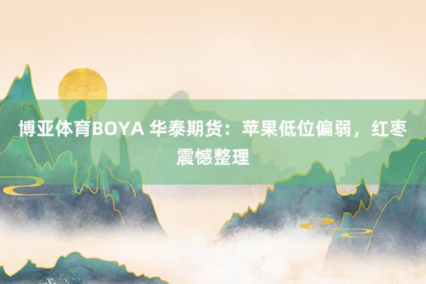 博亚体育BOYA 华泰期货：苹果低位偏弱，红枣震憾整理
