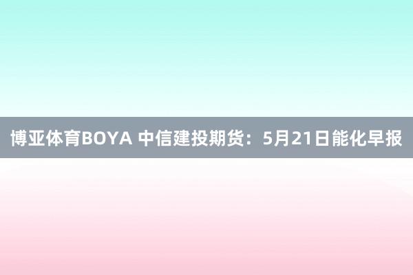 博亚体育BOYA 中信建投期货：5月21日能化早报