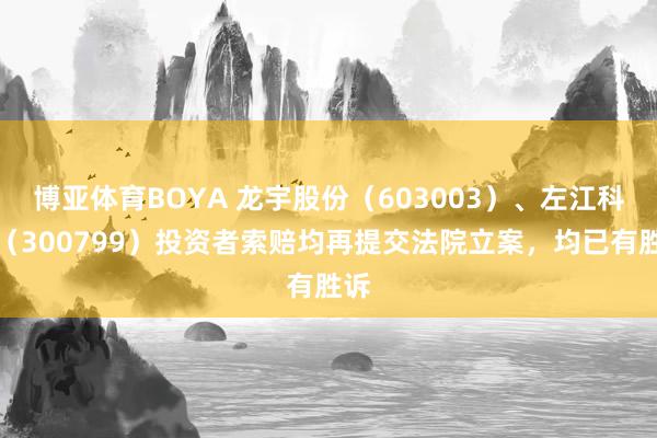 博亚体育BOYA 龙宇股份（603003）、左江科技（300799）投资者索赔均再提交法院立案，均已有胜诉