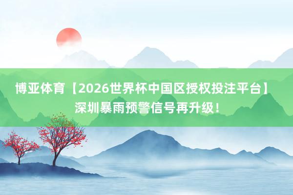 博亚体育【2026世界杯中国区授权投注平台】 深圳暴雨预警信号再升级！