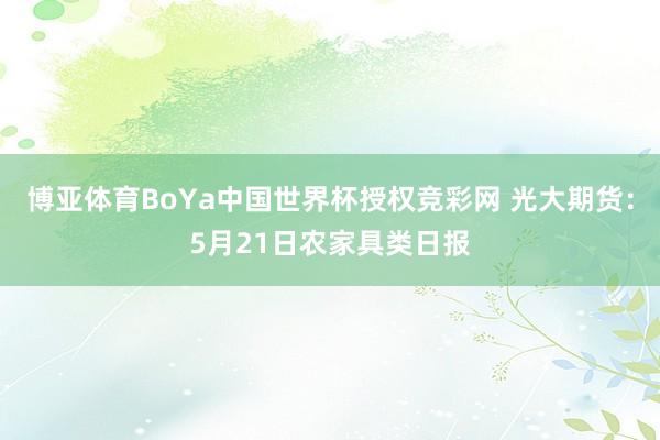 博亚体育BoYa中国世界杯授权竞彩网 光大期货：5月21日农家具类日报