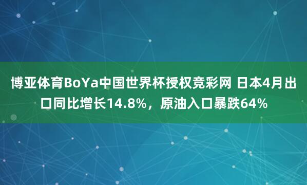 博亚体育BoYa中国世界杯授权竞彩网 日本4月出口同比增长14.8%，原油入口暴跌64%