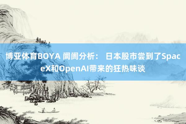 博亚体育BOYA 阛阓分析： 日本股市尝到了SpaceX和OpenAI带来的狂热味谈