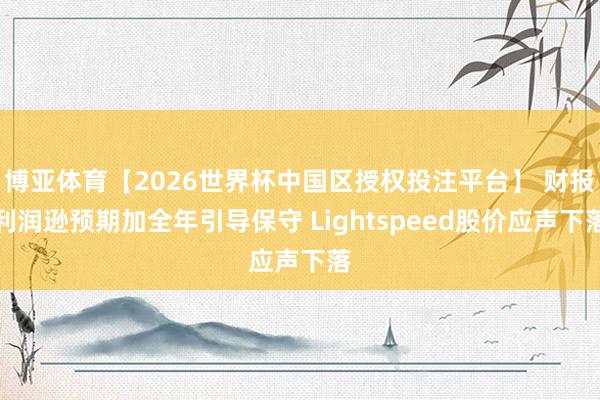博亚体育【2026世界杯中国区授权投注平台】 财报利润逊预期加全年引导保守 Lightspeed股价应声下落
